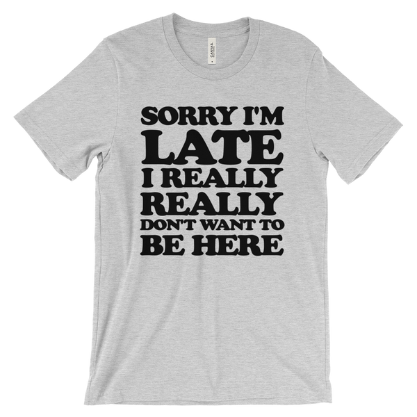 Sorry I'm Late I Really Really Don't Want To Be Here T-Shirt- Gray