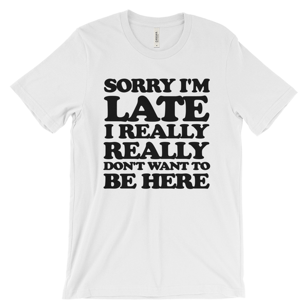 Sorry I'm Late I Really Really Don't Want To Be Here T-Shirt - White