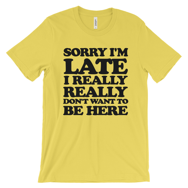 Sorry I'm Late I Really Really Don't Want To Be Here T-Shirt - Yellow