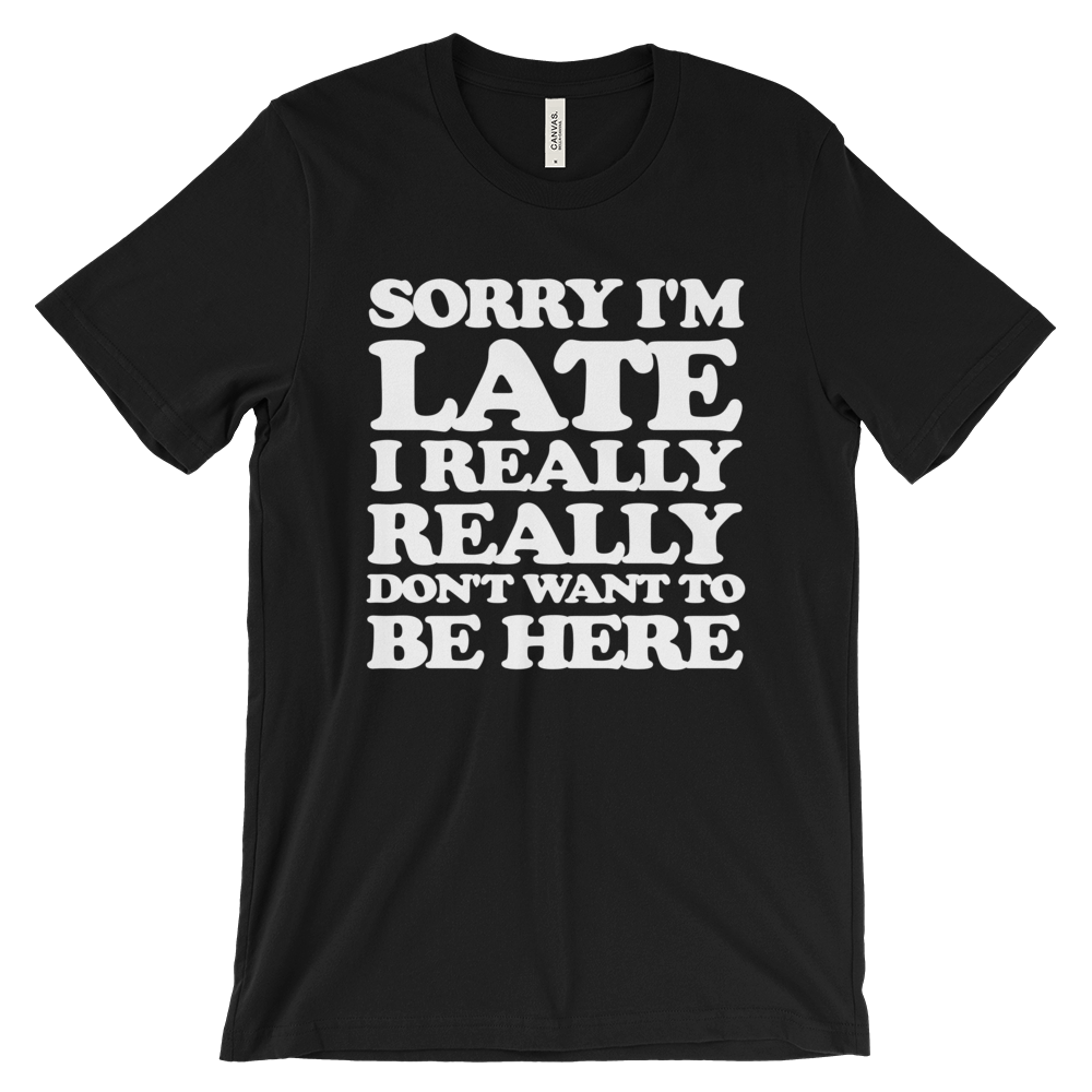 Sorry I'm Late I Really Really Don't Want To Be Here T-Shirt - Black