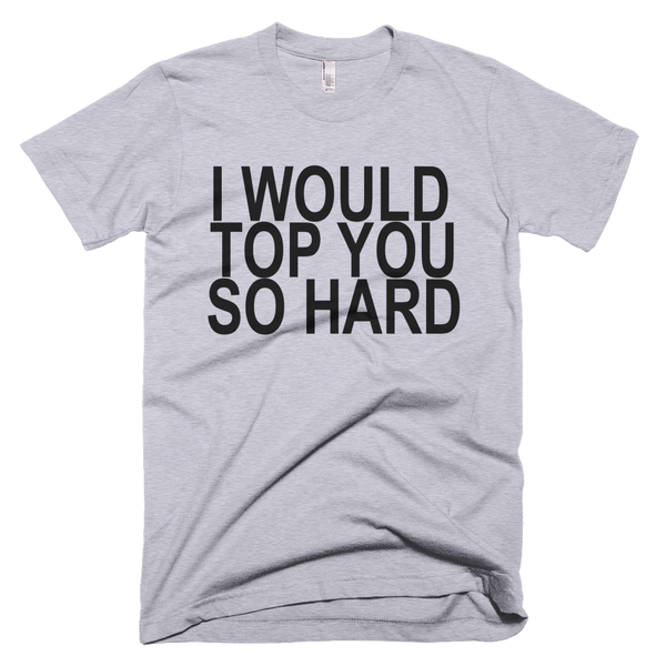 I Would Top You So Hard T-Shirt - Gray